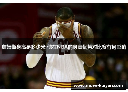 詹姆斯身高是多少米 他在NBA的身高优势对比赛有何影响